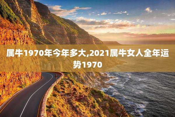 属牛1970年今年多大,2021属牛女人全年运势1970