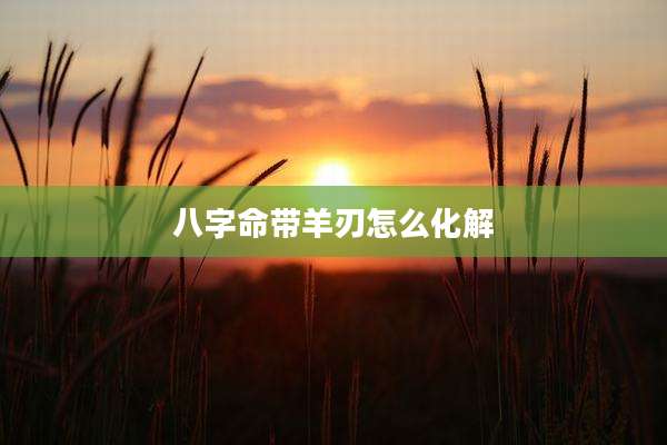 八字命带羊刃怎么化解