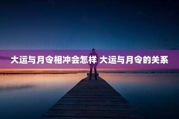 大运与月令相冲会怎样 大运与月令的关系