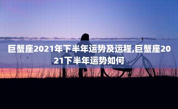 巨蟹座2021年下半年运势及运程,巨蟹座2021下半年运势如何