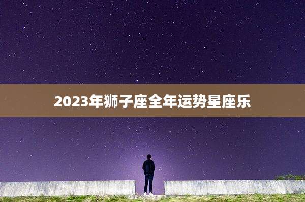 2023年狮子座全年运势星座乐