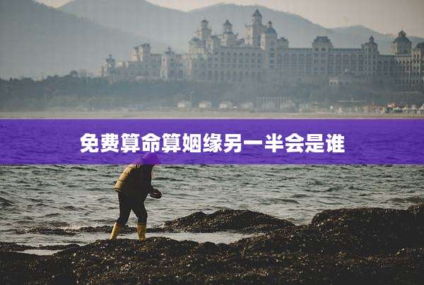 免费算命算姻缘另一半会是谁
