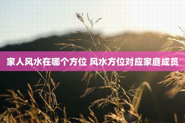 家人风水在哪个方位 风水方位对应家庭成员
