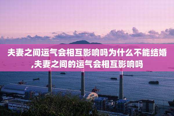 夫妻之间运气会相互影响吗为什么不能结婚,夫妻之间的运气会相互影响吗