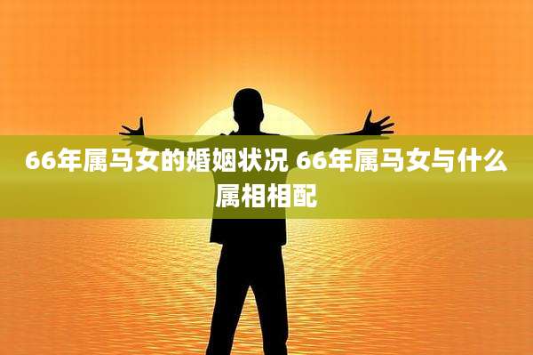 66年属马女的婚姻状况 66年属马女与什么属相相配