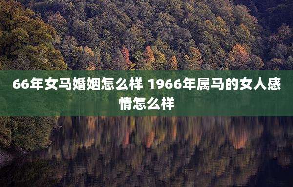 66年女马婚姻怎么样 1966年属马的女人感情怎么样