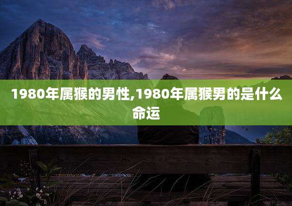 1980年属猴的男性,1980年属猴男的是什么命运