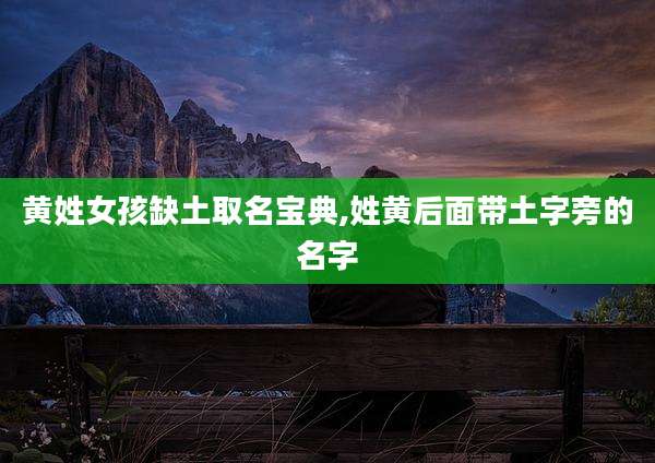 黄姓女孩缺土取名宝典,姓黄后面带土字旁的名字
