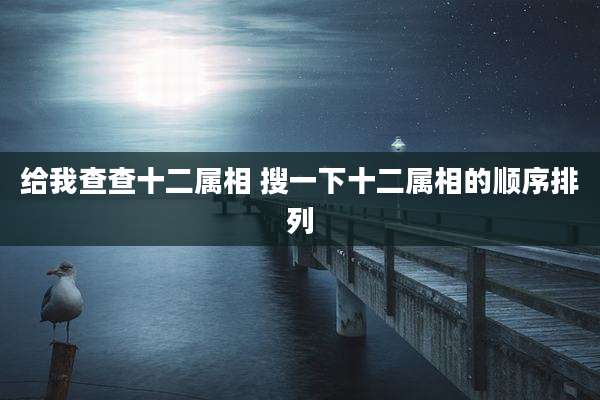 给我查查十二属相 搜一下十二属相的顺序排列