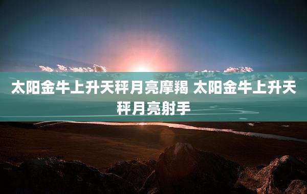 太阳金牛上升天秤月亮摩羯 太阳金牛上升天秤月亮射手
