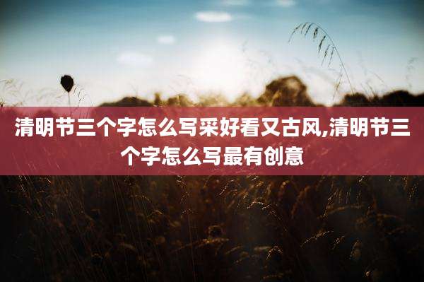 清明节三个字怎么写采好看又古风,清明节三个字怎么写最有创意