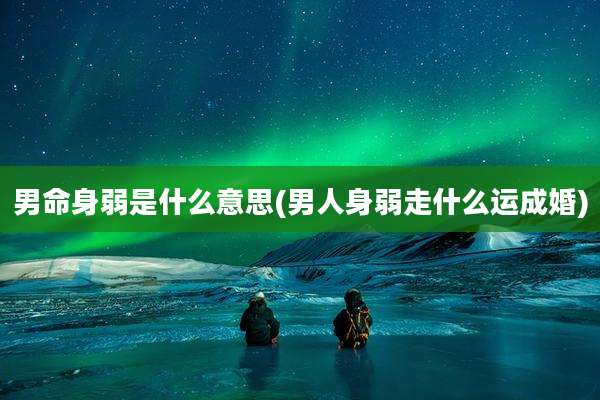 男命身弱是什么意思(男人身弱走什么运成婚)