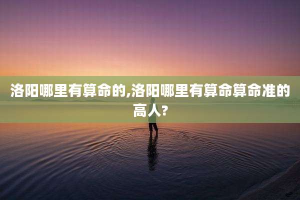 洛阳哪里有算命的,洛阳哪里有算命算命准的高人?
