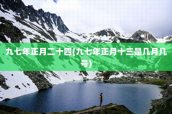九七年正月二十四(九七年正月十三是几月几号)