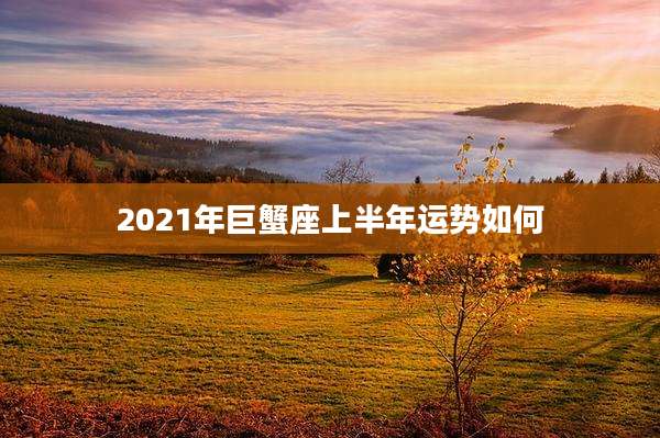 2021年巨蟹座上半年运势如何