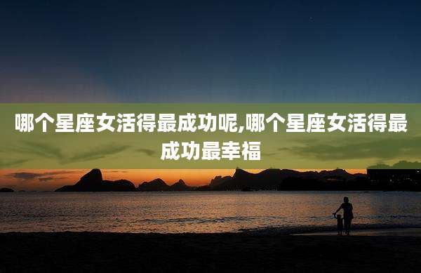 哪个星座女活得最成功呢,哪个星座女活得最成功最幸福