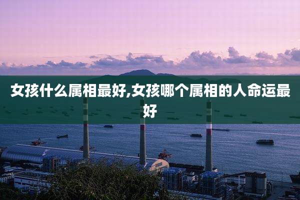 女孩什么属相最好,女孩哪个属相的人命运最好