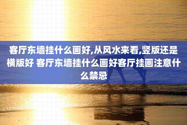 客厅东墙挂什么画好,从风水来看,竖版还是横版好 客厅东墙挂什么画好客厅挂画注意什么禁忌