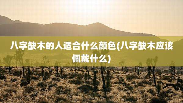 八字缺木的人适合什么颜色(八字缺木应该佩戴什么)