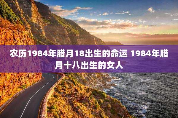 农历1984年腊月18出生的命运 1984年腊月十八出生的女人