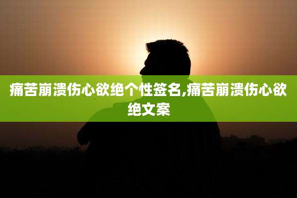 痛苦崩溃伤心欲绝个性签名,痛苦崩溃伤心欲绝文案