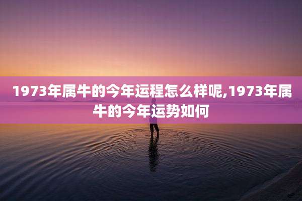 1973年属牛的今年运程怎么样呢,1973年属牛的今年运势如何