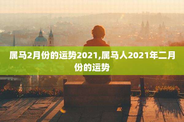 属马2月份的运势2021,属马人2021年二月份的运势