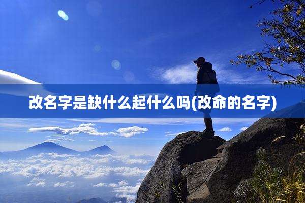 改名字是缺什么起什么吗(改命的名字)