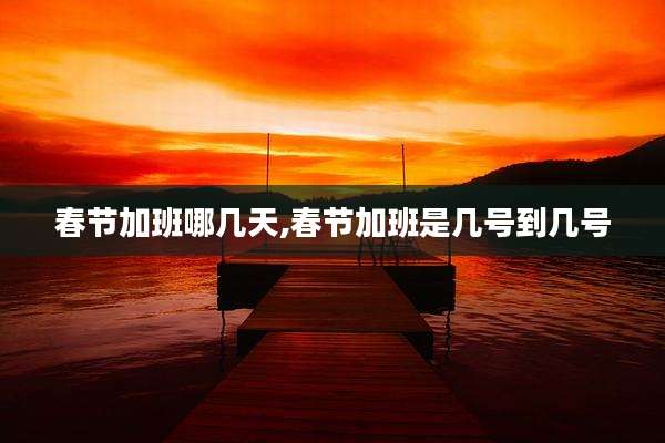 春节加班哪几天,春节加班是几号到几号