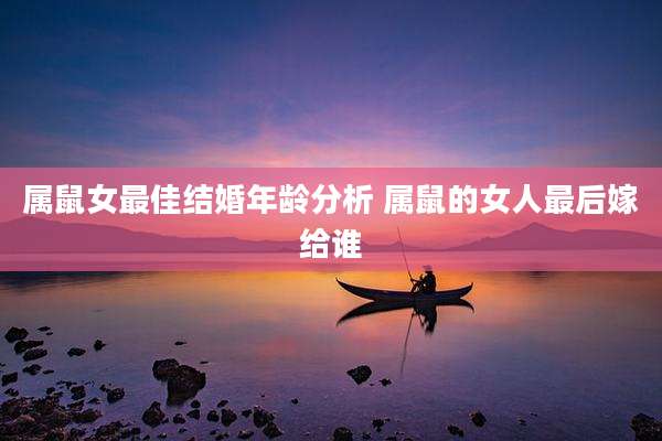 属鼠女最佳结婚年龄分析 属鼠的女人最后嫁给谁
