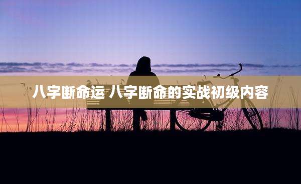 八字断命运 八字断命的实战初级内容