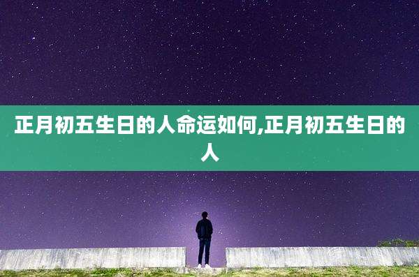 正月初五生日的人命运如何,正月初五生日的人