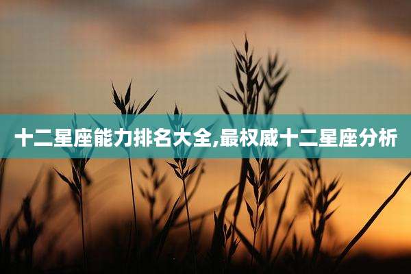 十二星座能力排名大全,最权威十二星座分析