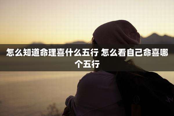 怎么知道命理喜什么五行 怎么看自己命喜哪个五行