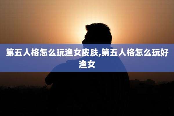 第五人格怎么玩渔女皮肤,第五人格怎么玩好渔女