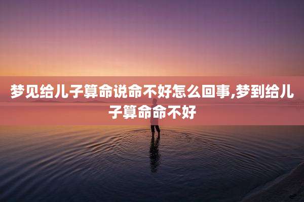 梦见给儿子算命说命不好怎么回事,梦到给儿子算命命不好