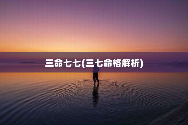 三命七七(三七命格解析)