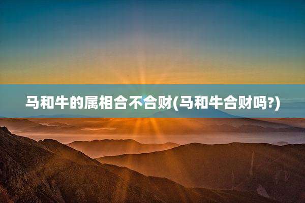 马和牛的属相合不合财(马和牛合财吗?)