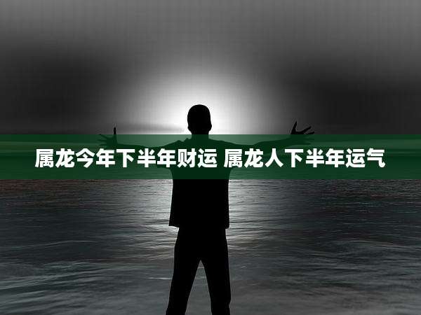 属龙今年下半年财运 属龙人下半年运气