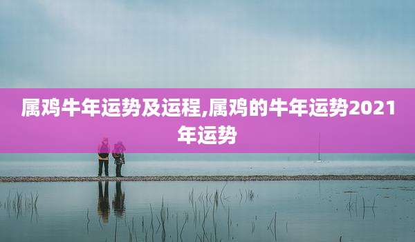 属鸡牛年运势及运程,属鸡的牛年运势2021年运势