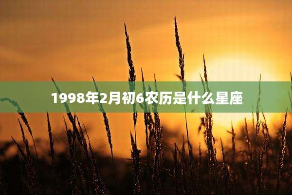 1998年2月初6农历是什么星座