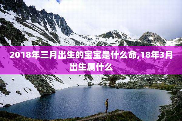 2018年三月出生的宝宝是什么命,18年3月出生属什么