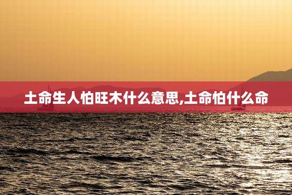 土命生人怕旺木什么意思,土命怕什么命