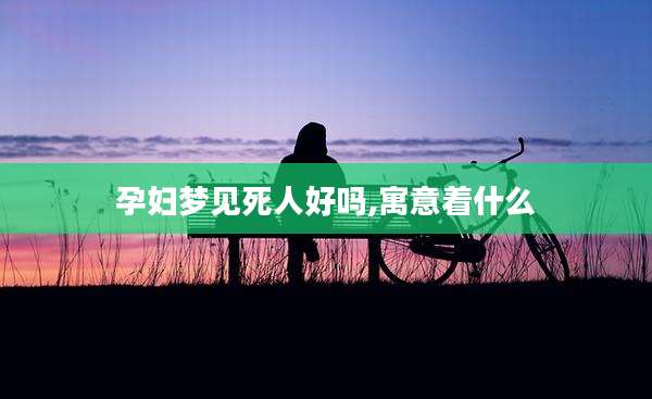 孕妇梦见死人好吗,寓意着什么