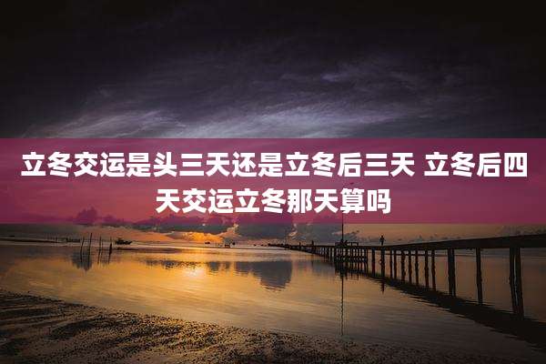 立冬交运是头三天还是立冬后三天 立冬后四天交运立冬那天算吗