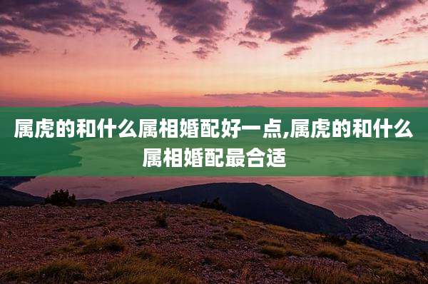 属虎的和什么属相婚配好一点,属虎的和什么属相婚配最合适