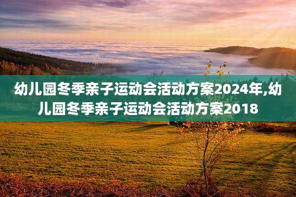 幼儿园冬季亲子运动会活动方案2024年,幼儿园冬季亲子运动会活动方案2018