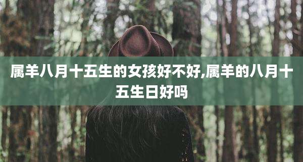属羊八月十五生的女孩好不好,属羊的八月十五生日好吗
