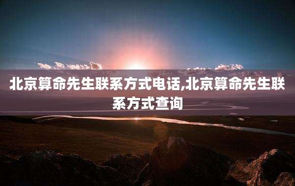 北京算命先生联系方式电话,北京算命先生联系方式查询