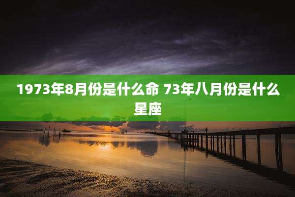 1973年8月份是什么命 73年八月份是什么星座